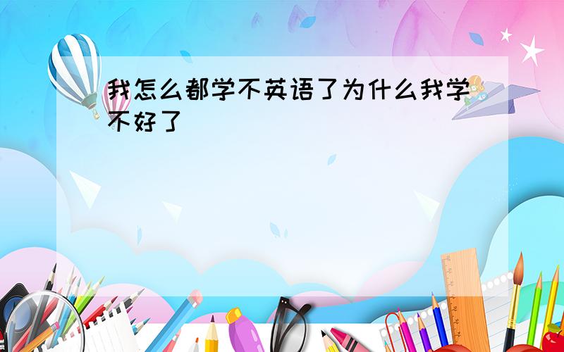 我怎么都学不英语了为什么我学不好了