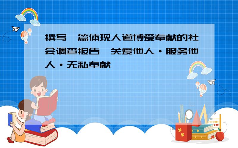 撰写一篇体现人道博爱奉献的社会调查报告,关爱他人·服务他人·无私奉献