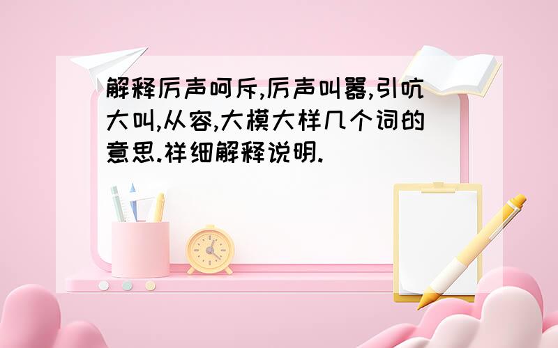 解释厉声呵斥,厉声叫嚣,引吭大叫,从容,大模大样几个词的意思.祥细解释说明.