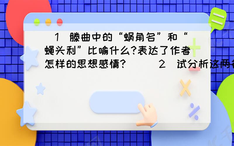 （1）滕曲中的“蜗角名”和“蝇头利”比喻什么?表达了作者怎样的思想感情?　　（2）试分析这两首元曲所碧玉箫 关汉卿 秋景堪题,红叶满山溪.松径偏宜,黄菊绕东篱.正清樽斟泼醅①,有白