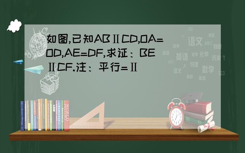 如图,已知ABⅡCD,OA=OD,AE=DF,求证：BEⅡCF.注：平行=Ⅱ