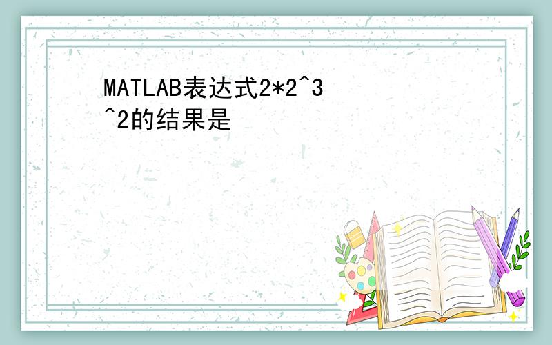 MATLAB表达式2*2^3^2的结果是