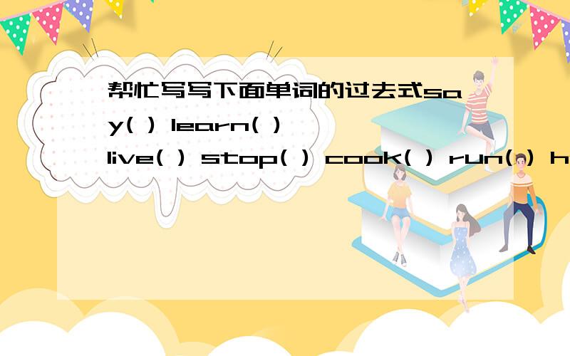 帮忙写写下面单词的过去式say( ) learn( ) live( ) stop( ) cook( ) run( ) hope( ) write( )clean( ) open( )