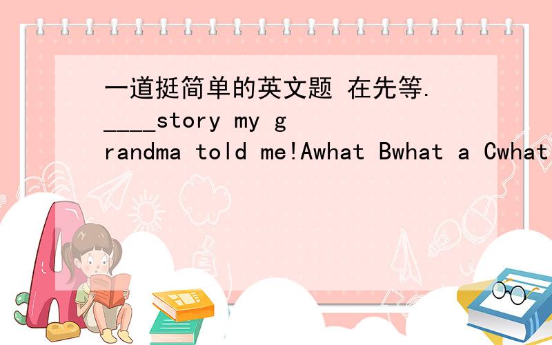 一道挺简单的英文题 在先等.____story my grandma told me!Awhat Bwhat a Cwhat an  Dhow还是题目错了?