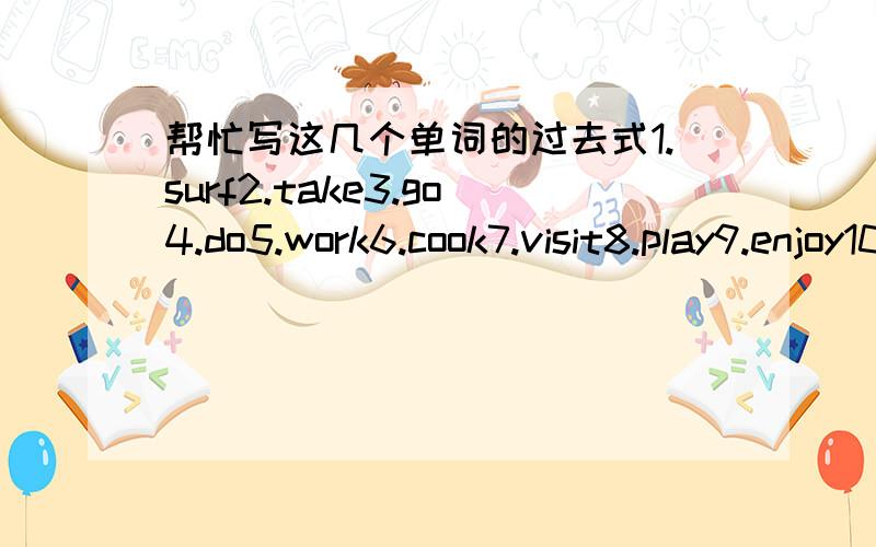 帮忙写这几个单词的过去式1.surf2.take3.go4.do5.work6.cook7.visit8.play9.enjoy10.see