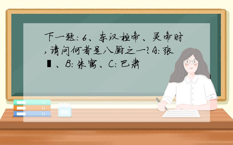 下一题：6、东汉桓帝、灵帝时,请问何者是八厨之一?A：张邈、B：朱寓、C：巴肃