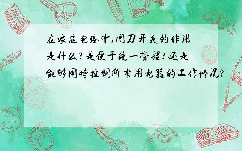 在家庭电路中,闸刀开关的作用是什么?是便于统一管理?还是能够同时控制所有用电器的工作情况?