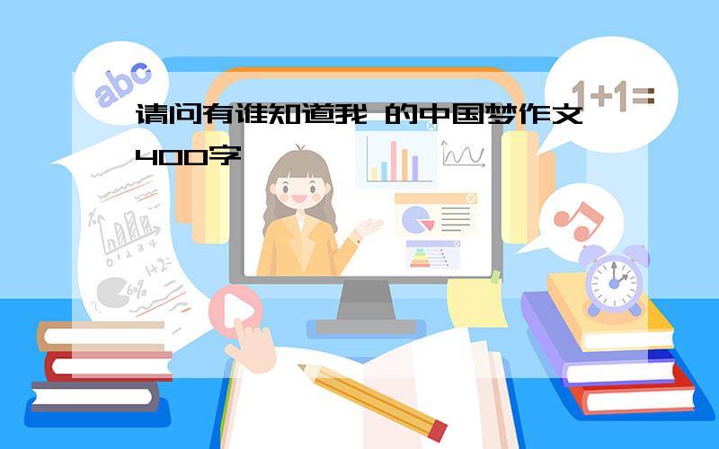 请问有谁知道我 的中国梦作文400字