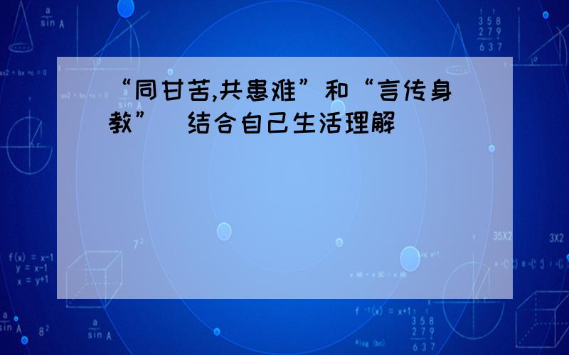 “同甘苦,共患难”和“言传身教”（结合自己生活理解）