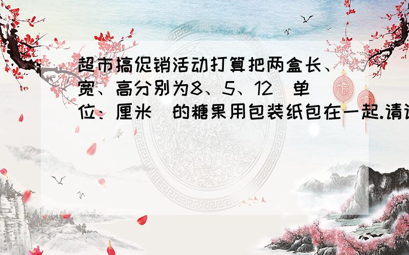 超市搞促销活动打算把两盒长、宽、高分别为8、5、12(单位：厘米）的糖果用包装纸包在一起.请设计一个方案,能使包装纸用的最节省.并算一算,这个最小的表面积是多少?