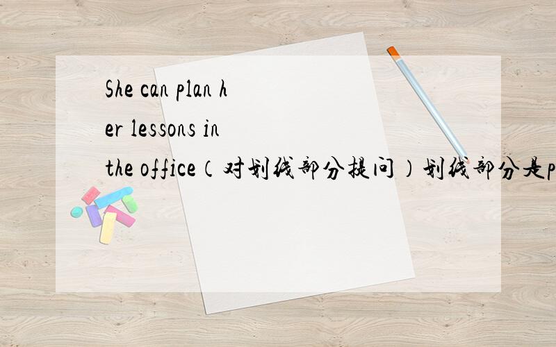 She can plan her lessons in the office（对划线部分提问）划线部分是plan her lessons