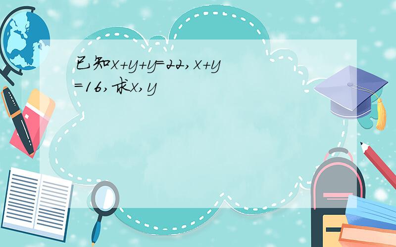 已知x+y+y=22,x+y=16,求x,y