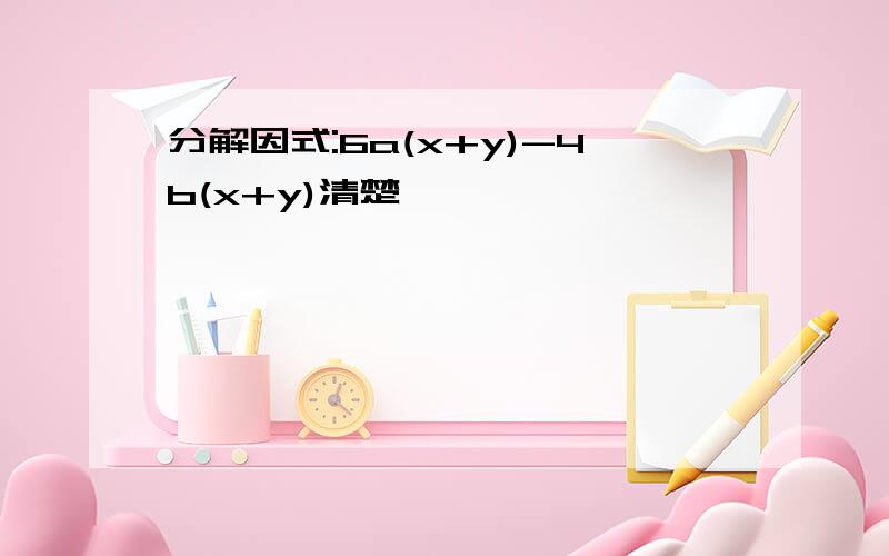 分解因式:6a(x+y)-4b(x+y)清楚