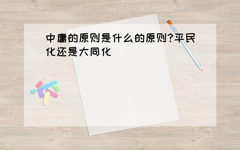 中庸的原则是什么的原则?平民化还是大同化