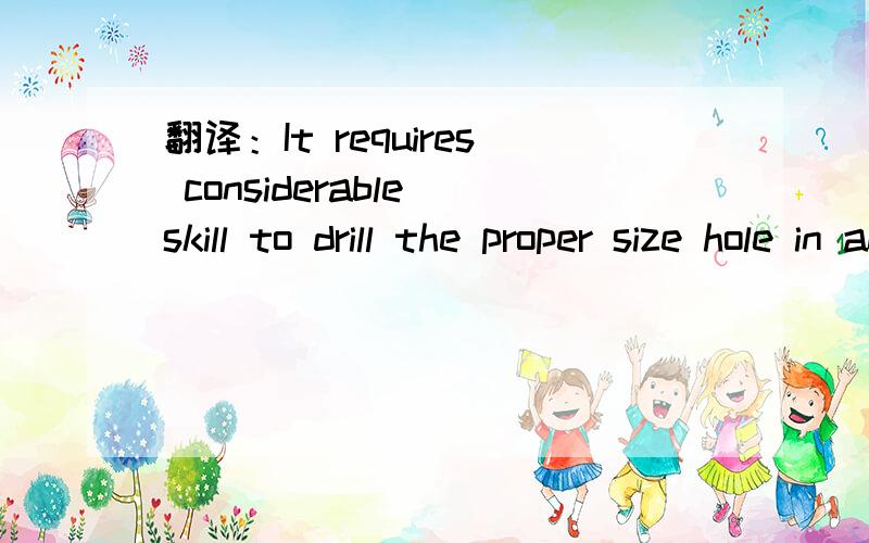 翻译：It requires considerable skill to drill the proper size hole in an exact location.