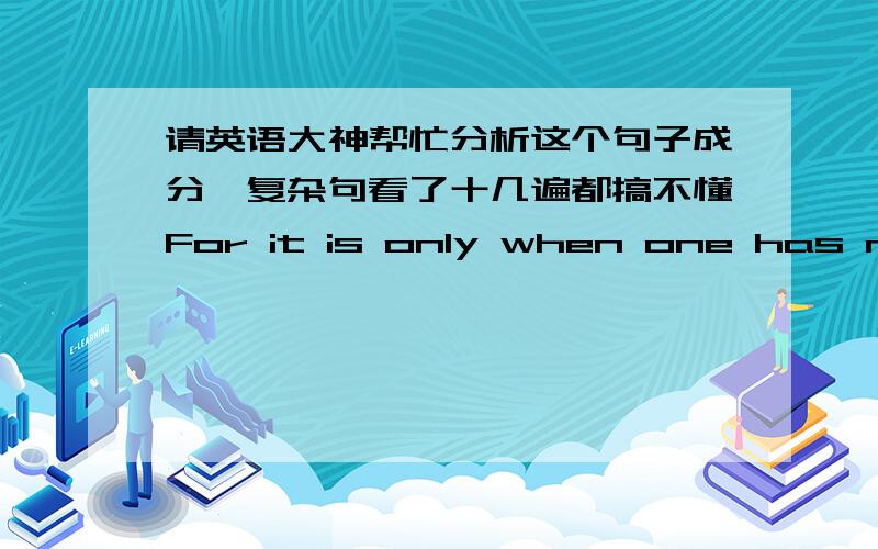 请英语大神帮忙分析这个句子成分,复杂句看了十几遍都搞不懂For it is only when one has noted the intensely human commonplaces of any people's existencce that one appreciates at its full importance the anthropologist's premise t