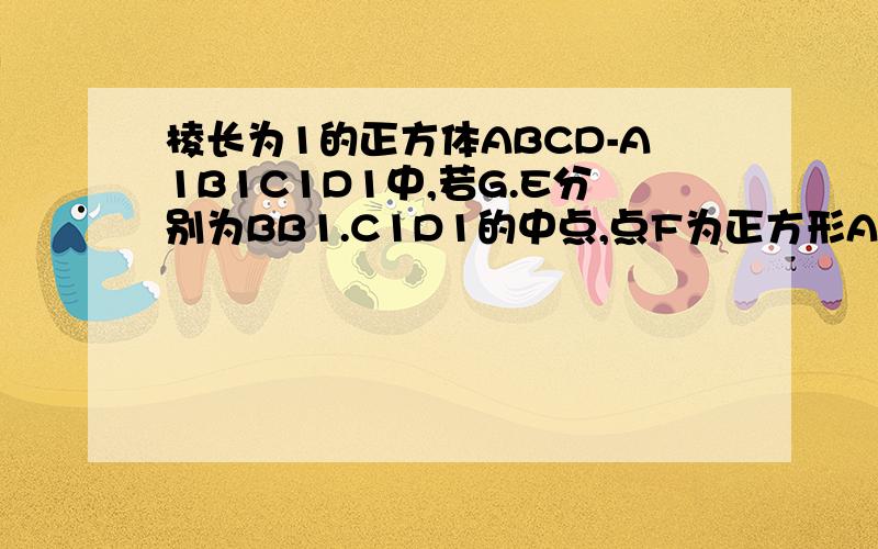 棱长为1的正方体ABCD-A1B1C1D1中,若G.E分别为BB1.C1D1的中点,点F为正方形ADD1A1的中心,则四边形BGEF...棱长为1的正方体ABCD-A1B1C1D1中,若G.E分别为BB1.C1D1的中点,点F为正方形ADD1A1的中心,则四边形BGEF在正