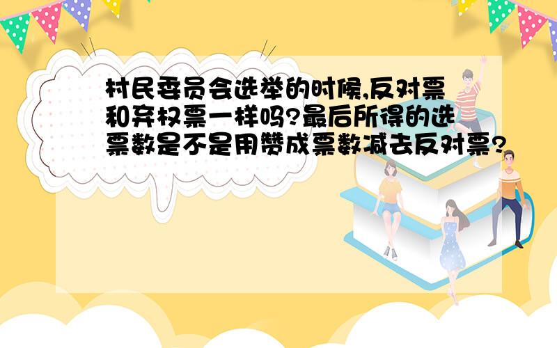 村民委员会选举的时候,反对票和弃权票一样吗?最后所得的选票数是不是用赞成票数减去反对票?