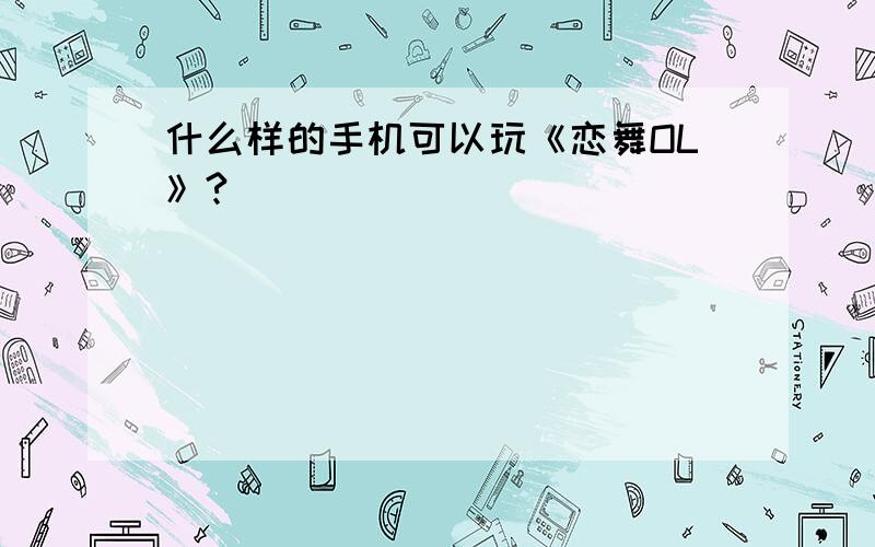 什么样的手机可以玩《恋舞OL》?