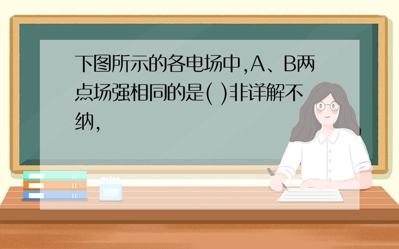 下图所示的各电场中,A、B两点场强相同的是( )非详解不纳,