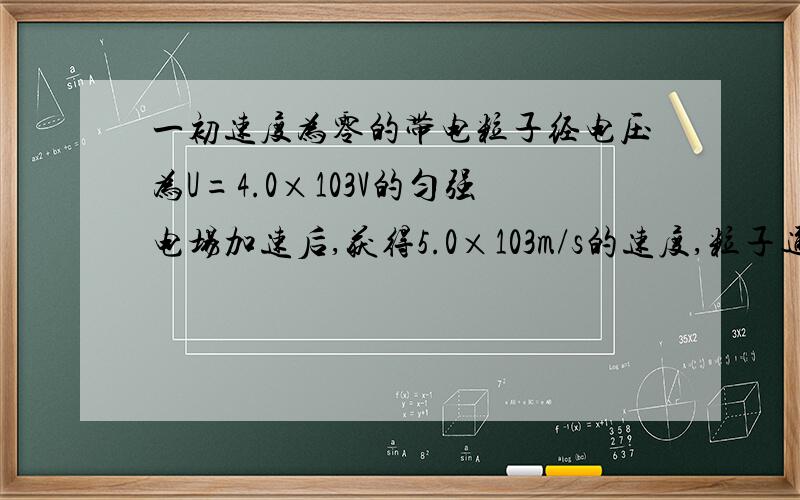 一初速度为零的带电粒子经电压为U=4.0×103V的匀强电场加速后,获得5.0×103m/s的速度,粒子通过加速电场的时间t=1.0×10-4s,不计重力作用,则带电粒子的荷质比为多大?匀强电场的场强为多大?粒子通