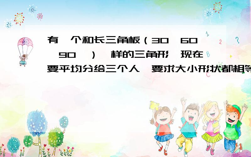 有一个和长三角板（30°60°90°）一样的三角形,现在要平均分给三个人,要求大小形状都相等,如何分.