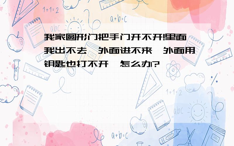 我家圆形门把手门开不开!里面我出不去,外面进不来,外面用钥匙也打不开,怎么办?