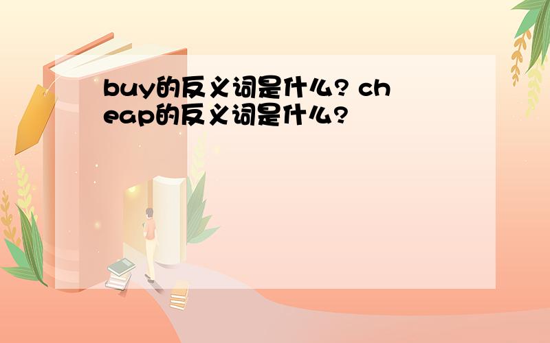 buy的反义词是什么? cheap的反义词是什么?