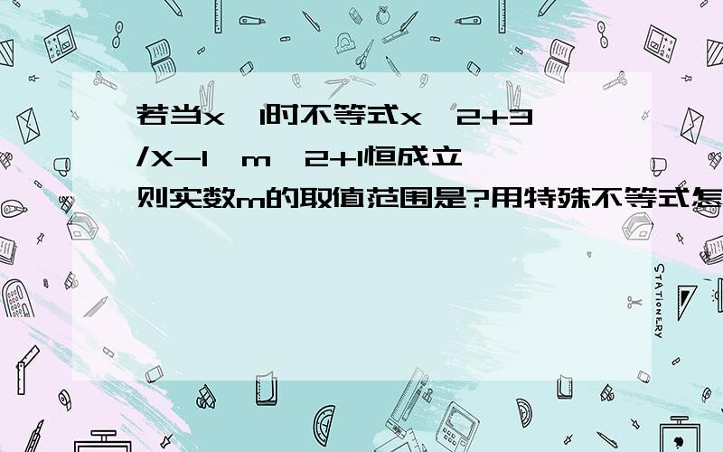 若当x>1时不等式x^2+3/X-1>m^2+1恒成立,则实数m的取值范围是?用特殊不等式怎么写?