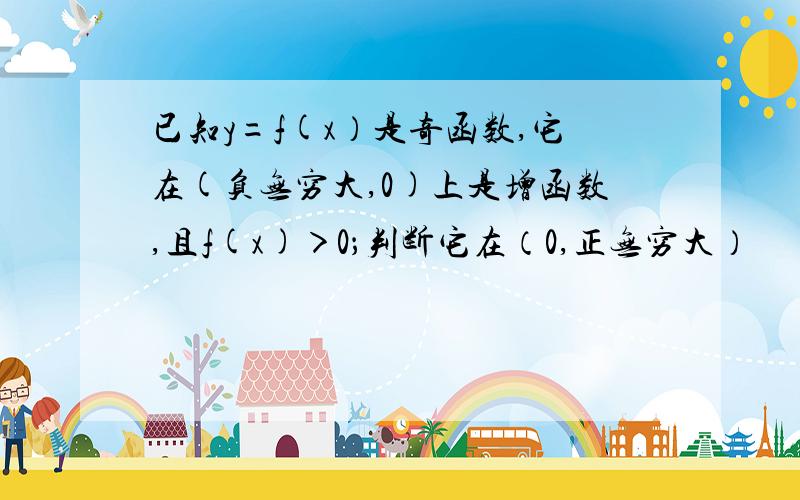 已知y=f(x）是奇函数,它在(负无穷大,0)上是增函数,且f(x)＞0；判断它在（0,正无穷大）