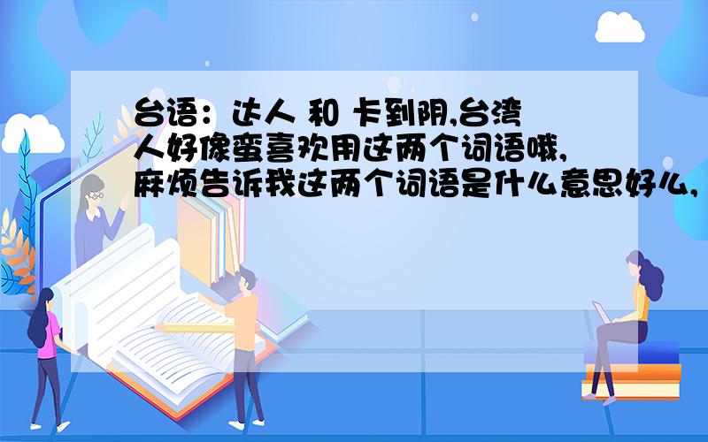 台语：达人 和 卡到阴,台湾人好像蛮喜欢用这两个词语哦,麻烦告诉我这两个词语是什么意思好么,