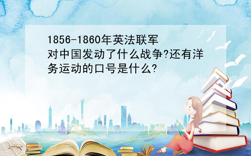 1856-1860年英法联军对中国发动了什么战争?还有洋务运动的口号是什么?