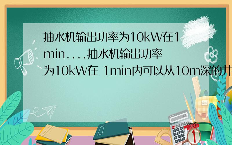 抽水机输出功率为10kW在1min....抽水机输出功率为10kW在 1min内可以从10m深的井中抽出4t水,不计一切阻力,g 取 10m/s2,水从抽水机中喷出的速率为________m/s.(g取10m/s2)10 为什么..