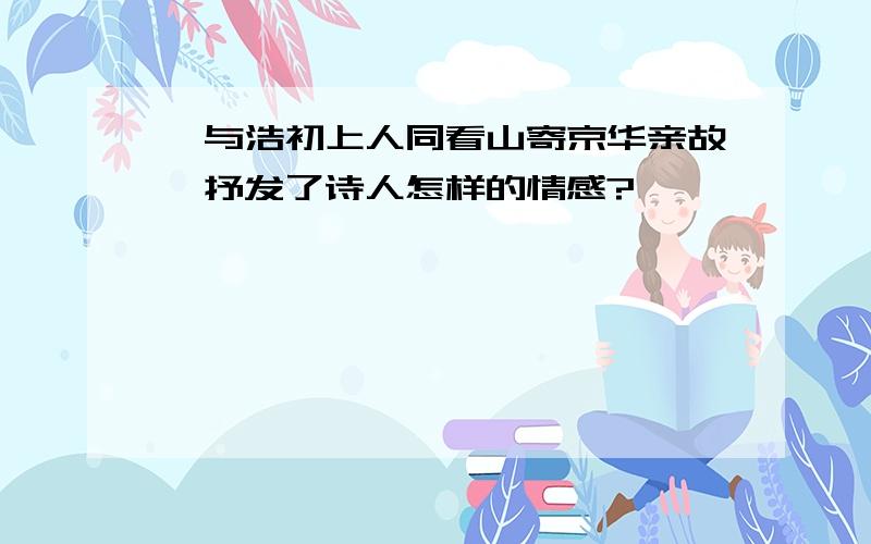 《与浩初上人同看山寄京华亲故》抒发了诗人怎样的情感?