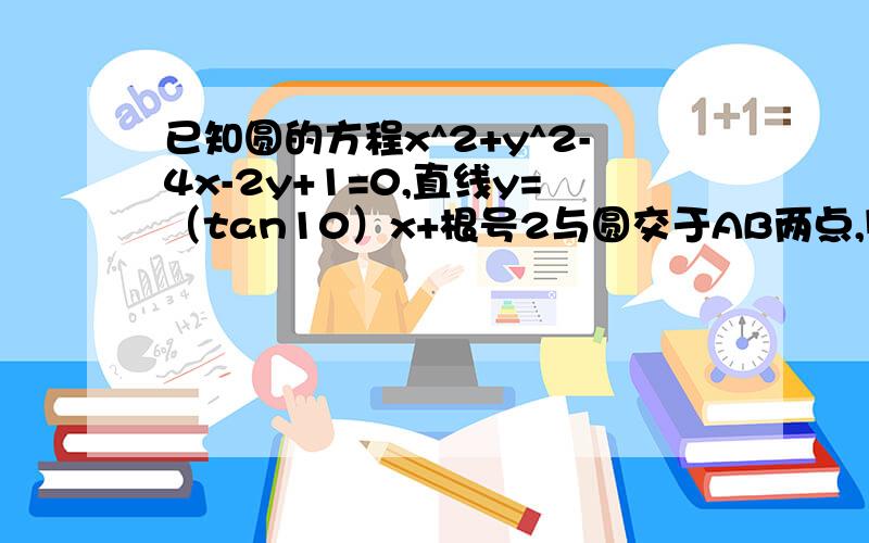 已知圆的方程x^2+y^2-4x-2y+1=0,直线y=（tan10）x+根号2与圆交于AB两点,则直线AC BC的倾斜角之和为?