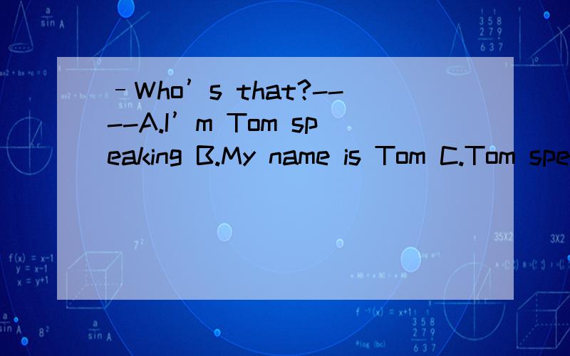 –Who’s that?----A.I’m Tom speaking B.My name is Tom C.Tom speaking D.This is Tom speaking 恩,我知道答案选D,----------谢谢