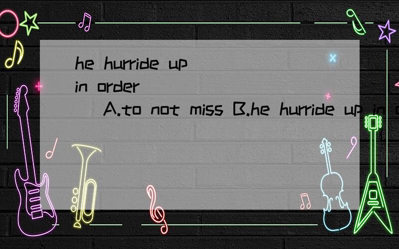 he hurride up in order_____（） A.to not miss B.he hurride up in order_____（）A.to not missB.not miss C.will not missD.not to miss