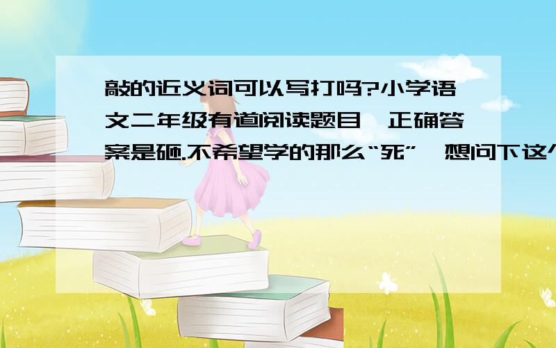 敲的近义词可以写打吗?小学语文二年级有道阅读题目,正确答案是砸.不希望学的那么“死”,想问下这个打可以 吗?