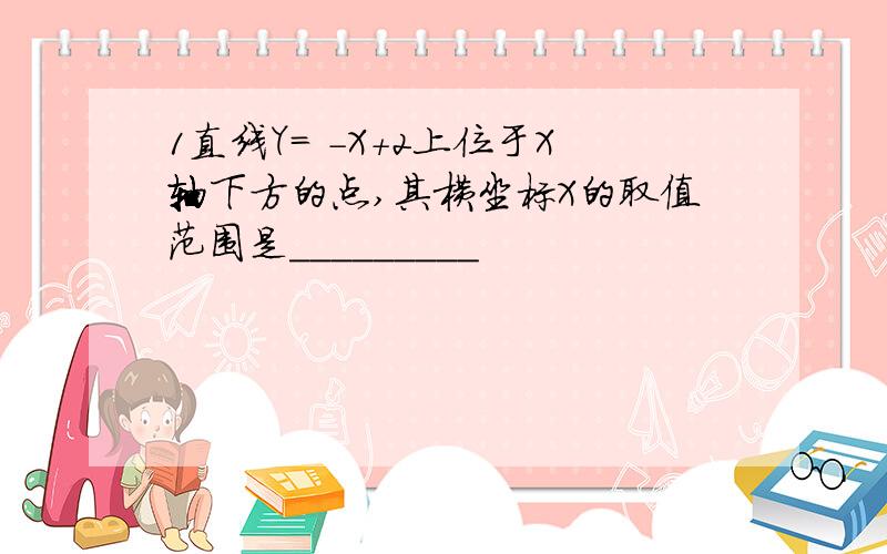 1直线Y= -X+2上位于X轴下方的点,其横坐标X的取值范围是_________