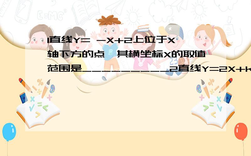 1直线Y= -X+2上位于X轴下方的点,其横坐标X的取值范围是_________2直线Y=2X+k=0的解为-2,则关于X的不等式2X+k＜0的解集是________3已知直线Y=2X+k与X轴的交点为（-2,0）,则关于X的不等式2X+k＜0的解集是__