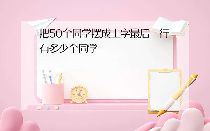 把50个同学摆成上字最后一行有多少个同学