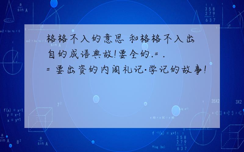 格格不入的意思 和格格不入出自的成语典故!要全的.= .= 要出资的内阁礼记·学记的故事!