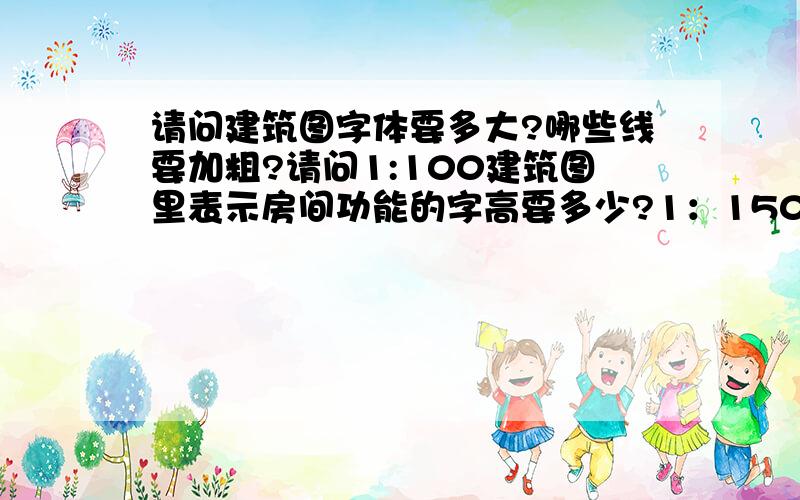 请问建筑图字体要多大?哪些线要加粗?请问1:100建筑图里表示房间功能的字高要多少?1：150呢?有详细规定吗?平面图和剖面详图哪些线要加粗?通过设定颜色加粗,还是画图时候用粗线?