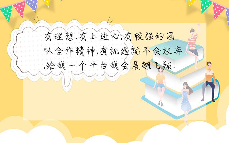 有理想.有上进心,有较强的团队合作精神,有机遇就不会放弃,给我一个平台我会展翅飞翔.