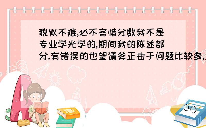 貌似不难,必不吝惜分数我不是专业学光学的,期间我的陈述部分,有错误的也望请斧正由于问题比较多,还要分步进行,可能会有若干次追问,请及时补充,或百度Hi联系1,关于有色玻璃滤光原理 有