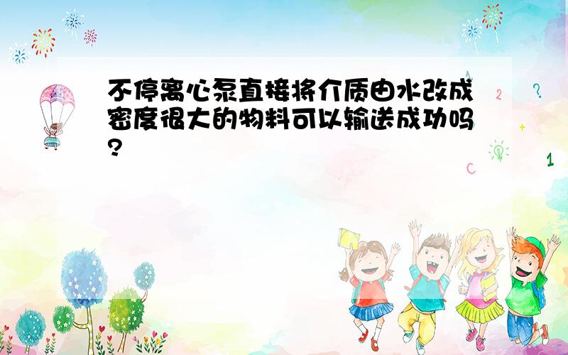 不停离心泵直接将介质由水改成密度很大的物料可以输送成功吗?