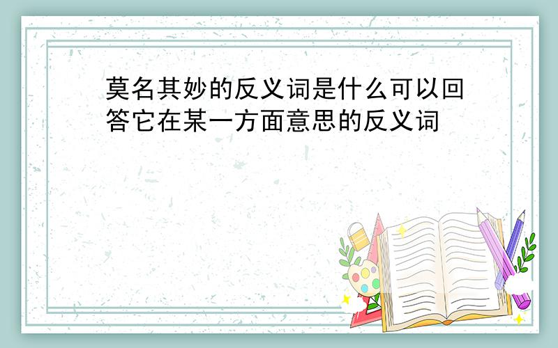 莫名其妙的反义词是什么可以回答它在某一方面意思的反义词