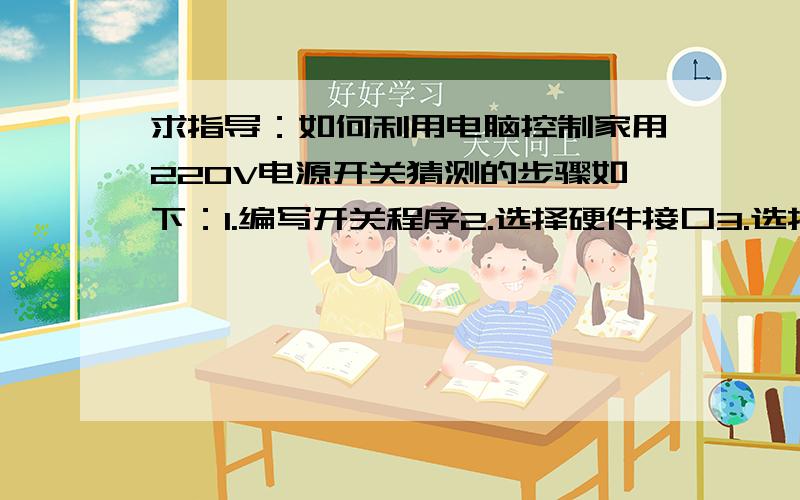 求指导：如何利用电脑控制家用220V电源开关猜测的步骤如下：1.编写开关程序2.选择硬件接口3.选择组装硬件,安装到开关上请问各个步骤之间应该如何联系,比如从软件控制到实际硬件执行命