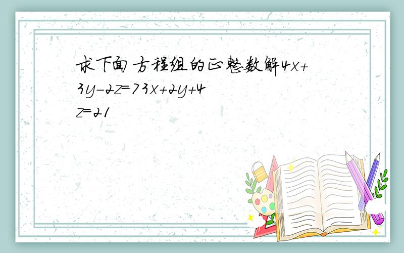 求下面方程组的正整数解4x+3y-2z=73x+2y+4z=21
