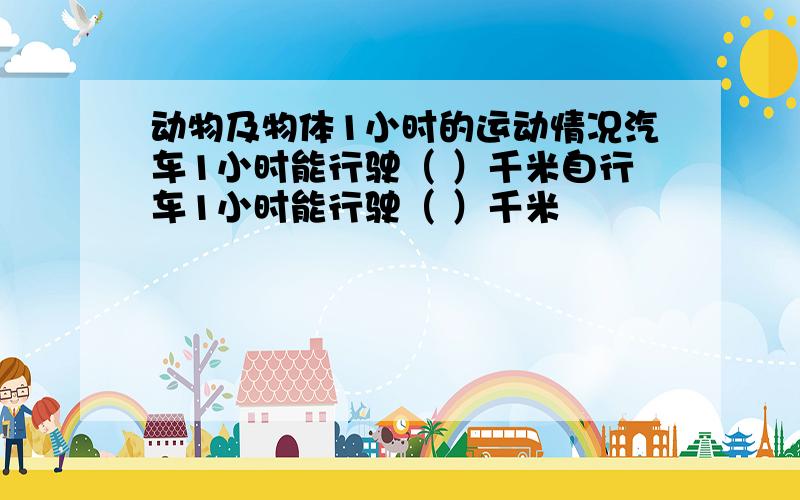 动物及物体1小时的运动情况汽车1小时能行驶（ ）千米自行车1小时能行驶（ ）千米